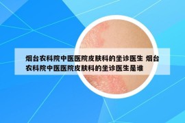 烟台农科院中医医院皮肤科的坐诊医生 烟台农科院中医医院皮肤科的坐诊医生是谁