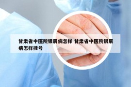 甘肃省中医院银屑病怎样 甘肃省中医院银屑病怎样挂号