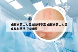 成都市第二人民皮肤科专家 成都市第二人民皮肤科医院门诊时间