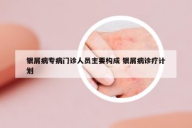 银屑病专病门诊人员主要构成 银屑病诊疗计划