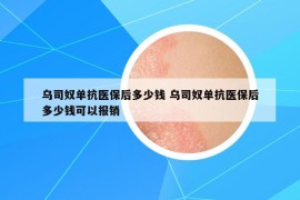 乌司奴单抗医保后多少钱 乌司奴单抗医保后多少钱可以报销