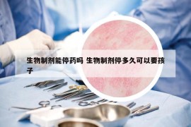 生物制剂能停药吗 生物制剂停多久可以要孩子