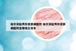 哈尔滨赵秀珍皮肤病医院 哈尔滨赵秀珍皮肤病医院坐哪线公交车