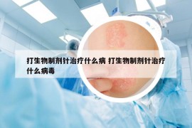 打生物制剂针治疗什么病 打生物制剂针治疗什么病毒