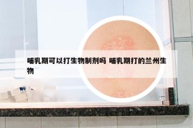 哺乳期可以打生物制剂吗 哺乳期打的兰州生物