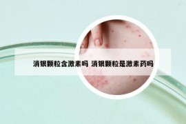 消银颗粒含激素吗 消银颗粒是激素药吗