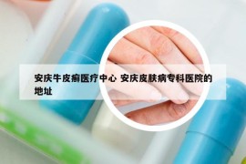 安庆牛皮癣医疗中心 安庆皮肤病专科医院的地址