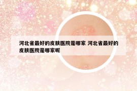 河北省最好的皮肤医院是哪家 河北省最好的皮肤医院是哪家呢