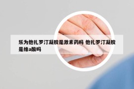 乐为他扎罗汀凝胶是激素药吗 他扎罗汀凝胶是维a酸吗