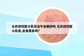 元氏核归堂小乳膏治牛皮癣好吗 元氏核归堂小乳膏,含有激素吗?