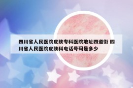 四川省人民医院皮肤专科医院地址四道街 四川省人民医院皮肤科电话号码是多少