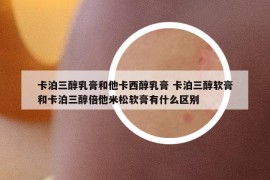 卡泊三醇乳膏和他卡西醇乳膏 卡泊三醇软膏和卡泊三醇倍他米松软膏有什么区别