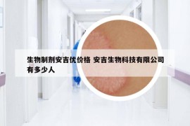 生物制剂安吉优价格 安吉生物科技有限公司有多少人