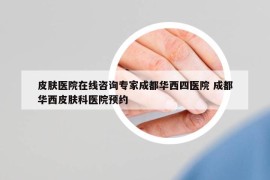 皮肤医院在线咨询专家成都华西四医院 成都华西皮肤科医院预约