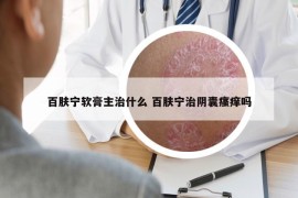 百肤宁软膏主治什么 百肤宁治阴囊瘙痒吗