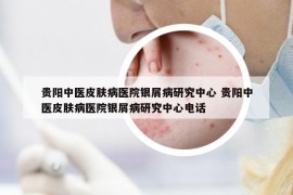 贵阳中医皮肤病医院银屑病研究中心 贵阳中医皮肤病医院银屑病研究中心电话