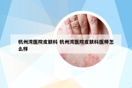 杭州湾医院皮肤科 杭州湾医院皮肤科医师怎么样