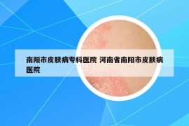 南阳市皮肤病专科医院 河南省南阳市皮肤病医院