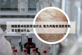 糠酸莫米松乳膏治什么 复方丙酸氯倍他索乳膏主要治什么