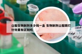 口服生物制剂多少钱一盒 生物制剂口服跟打针效果有区别吗