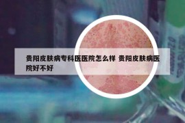 贵阳皮肤病专科医医院怎么样 贵阳皮肤病医院好不好