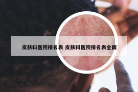 皮肤科医院排名表 皮肤科医院排名表全国