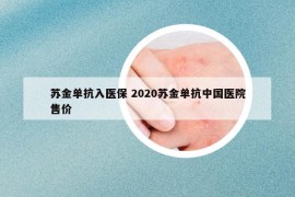 苏金单抗入医保 2020苏金单抗中国医院售价