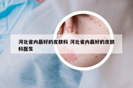 河北省内最好的皮肤科 河北省内最好的皮肤科医生