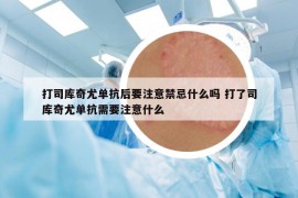 打司库奇尤单抗后要注意禁忌什么吗 打了司库奇尤单抗需要注意什么