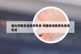 福元丙酸氯倍他索乳膏 丙酸氯倍他索乳尿素乳膏