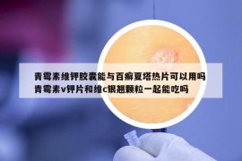 青霉素维钾胶囊能与百癣夏塔热片可以用吗 青霉素v钾片和维c银翘颗粒一起能吃吗