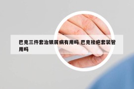 巴克三件套治银屑病有用吗 巴克祛疤套装管用吗