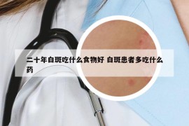 二十年白斑吃什么食物好 白斑患者多吃什么药