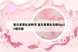 复方青黛丸说明书 复方青黛丸价格6gx15袋价格