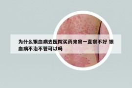 为什么银血病去医院买药来察一直察不好 银血病不治不管可以吗