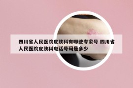四川省人民医院皮肤科有哪些专家号 四川省人民医院皮肤科电话号码是多少