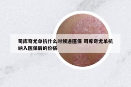 司库奇尤单抗什么时候进医保 司库奇尤单抗纳入医保后的价格