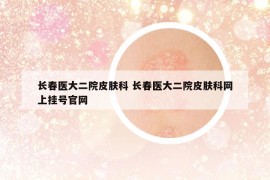 长春医大二院皮肤科 长春医大二院皮肤科网上挂号官网