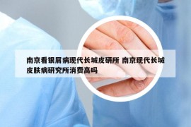 南京看银屑病现代长城皮研所 南京现代长城皮肤病研究所消费高吗