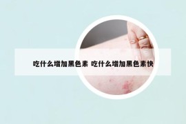 吃什么增加黑色素 吃什么增加黑色素快