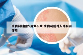 生物制剂副作用大不大 生物制剂对人体的副作用