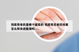 司库奇单抗是哪个国家的 司库奇尤单抗效果怎么样会进医保吗