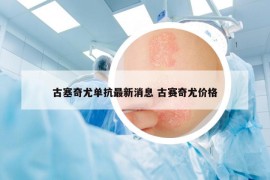 古塞奇尤单抗最新消息 古赛奇尤价格