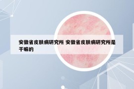 安徽省皮肤病研究所 安徽省皮肤病研究所是干嘛的