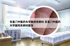 东直门中医药大学医院皮肤科 东直门中医药大学医院皮肤科医生