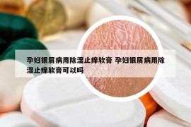 孕妇银屑病用除湿止痒软膏 孕妇银屑病用除湿止痒软膏可以吗