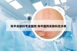 和平皮肤科专业医院 和平医院皮肤科出诊表