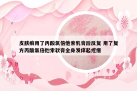 皮肤癣用了丙酸氯倍他索乳膏后反复 用了复方丙酸氯倍他索软膏全身发痒起疙瘩