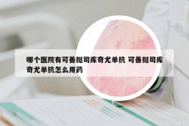 哪个医院有可善挺司库奇尤单抗 可善挺司库奇尤单抗怎么用药