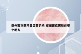 郑州西京医院是国营的吗 郑州西京医院在哪个地方